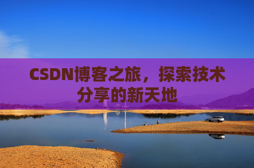 CSDN博客之旅,探索技术分享的新天地 CSDN博客之旅,探索技术分享的新天地